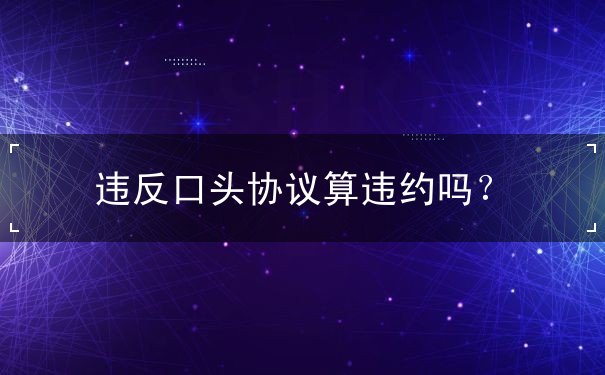 违反口头协议算违约吗 违反口头协议算违约吗