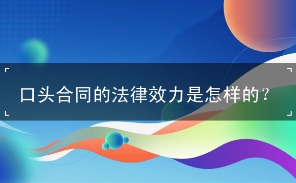 口头合同的法律效力 口头合同的法律效力