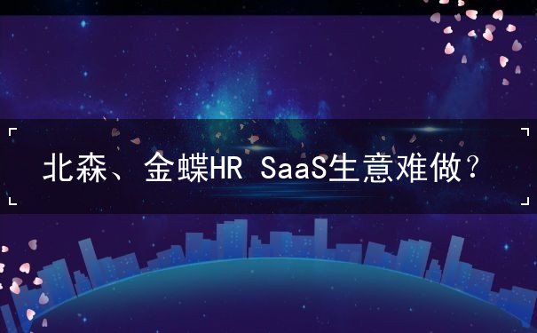 北森、金蝶HR SaaS生意难做？