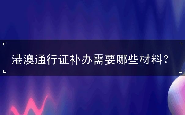 港澳通行证补办需要什么材料