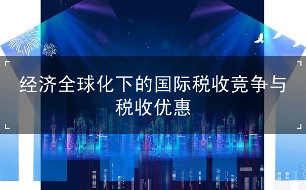 税收,竞争,优惠,国际,全球化,经济,参与,手段,发展,资源 税收,竞争,优惠,国际,全球化,经济,参与,手段,发展,资源