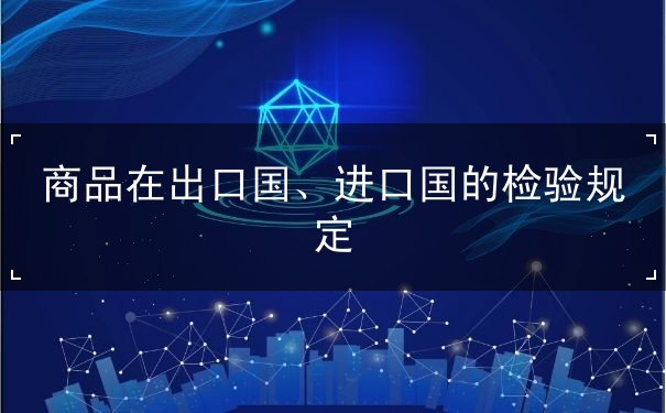 商品在出口国、进口国的检验规定 商品在出口国、进口国的检验规定