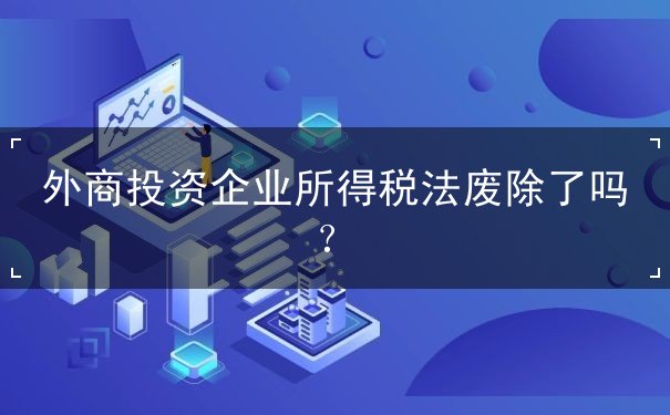 外商投资企业所得税法废除了吗 外商投资企业所得税法废除了吗