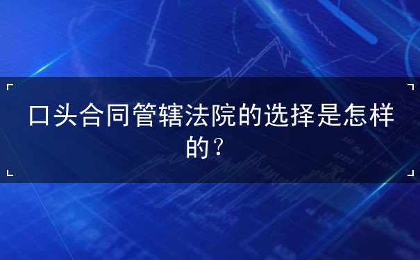 口头合同管辖法院的选择是怎样的 口头合同管辖法院的选择是怎样的