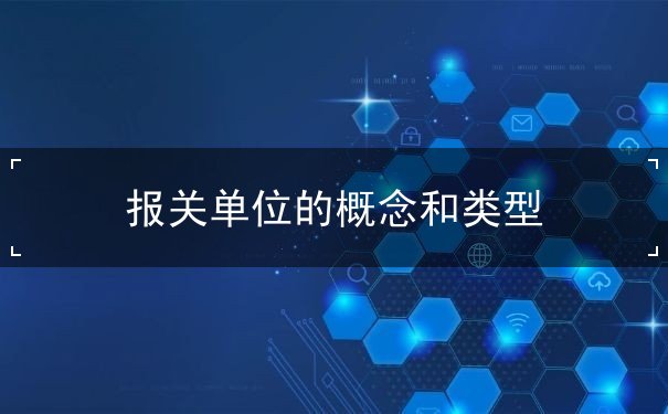 报关单位的概念和类型 报关单位的概念和类型