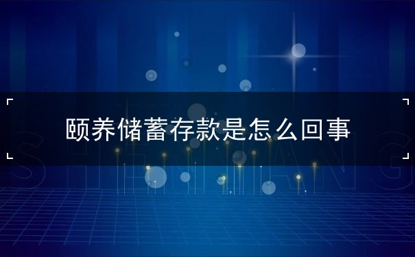 颐养储蓄存款是怎么回事 颐养储蓄存款是怎么回事