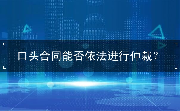 口头合同能否依法进行仲裁 口头合同能否依法进行仲裁
