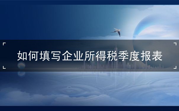 企业所得税季报怎么填 企业所得税季报怎么填