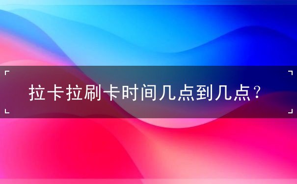 拉卡拉刷卡时间几点到几点 拉卡拉刷卡时间几点到几点