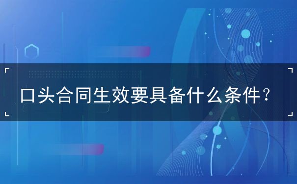 口头合同生效要具备什么条件 口头合同生效要具备什么条件
