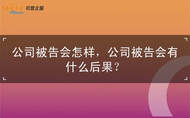 公司被告会怎样,公司被告会有什么后果 公司被告会怎样,公司被告会有什么后果