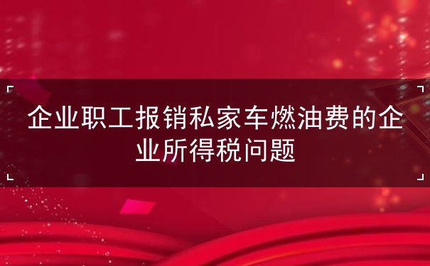 企业职工报销私家车燃油费的企业所得税问题 企业职工报销私家车燃油费的企业所得税问题