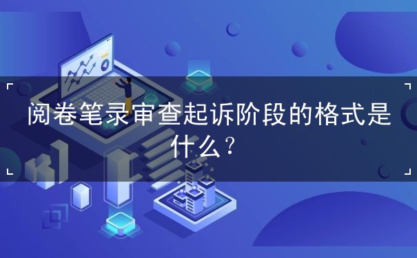 阅卷笔录审查起诉阶段的格式 阅卷笔录审查起诉阶段的格式