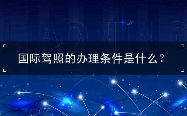 国际驾照的办理条件 国际驾照的办理条件