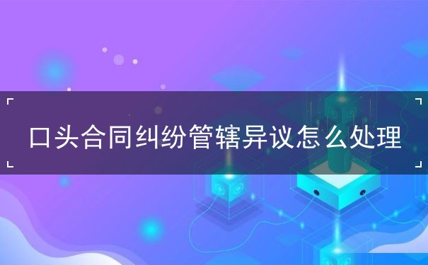 口头合同纠纷管辖异议怎么处理 口头合同纠纷管辖异议怎么处理