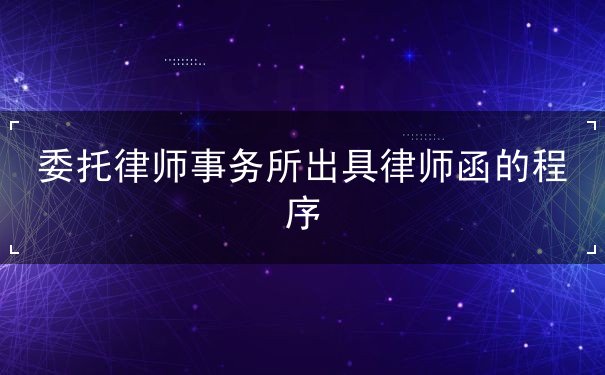 委托律师事务所出具律师函的程序 委托律师事务所出具律师函的程序