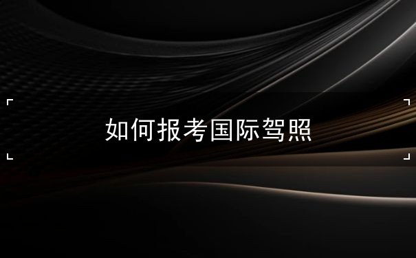 怎么报考国际驾照 怎么报考国际驾照