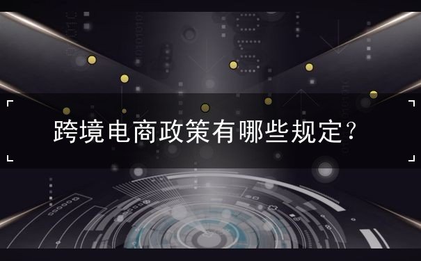 跨境电商政策有哪些规定 跨境电商政策有哪些规定