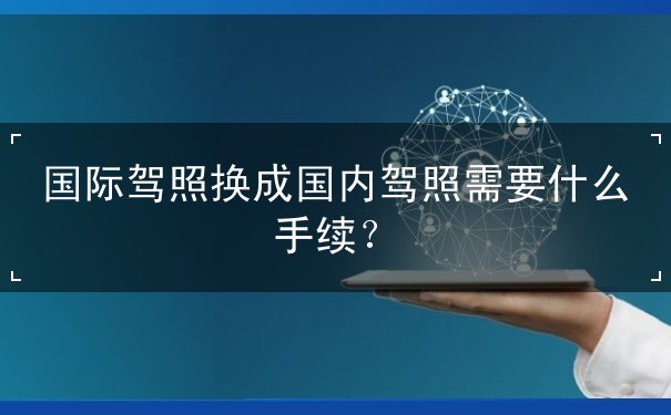 国际驾照换成国内驾照需要什么手续 国际驾照换成国内驾照需要什么手续