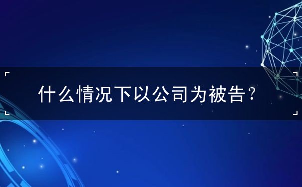 什么情况下以公司为被告 什么情况下以公司为被告