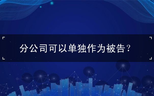 分公司可否独立作为被告 分公司可否独立作为被告