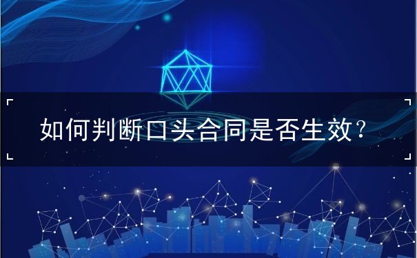 如何判断口头合同是否生效 如何判断口头合同是否生效