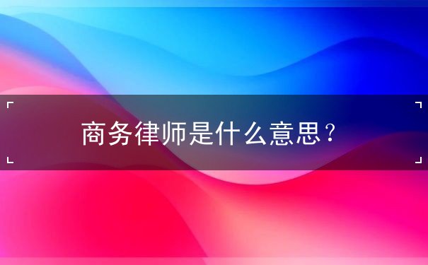 商务律师是什么意思 商务律师是什么意思