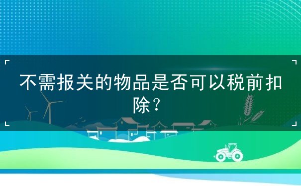 扣除,可以,是否,物品,报关,规定,国外,合法,真实,税前,