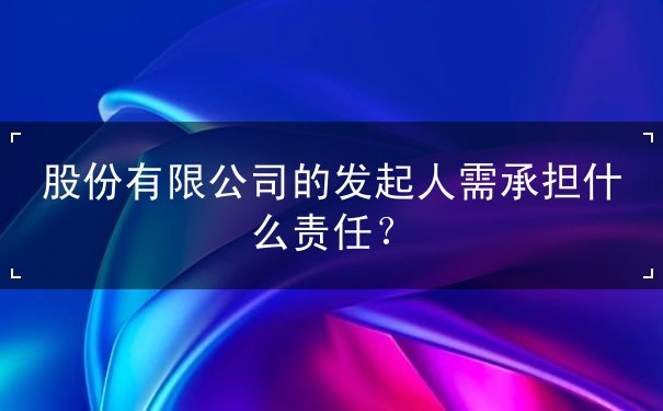 股份有限公司的发起人需承担什么责任 股份有限公司的发起人需承担什么责任