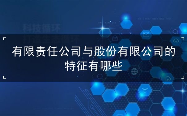 有限责任公司与股份有限公司的特征有哪些 有限责任公司与股份有限公司的特征有哪些