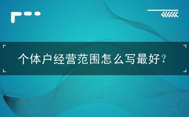 个体户经营范围怎么写最好 个体户经营范围怎么写最好