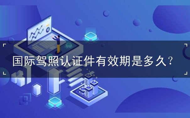 国际驾照认证件有效期是多久？