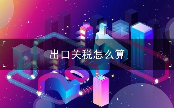 出口关税怎么算 出口关税怎么算