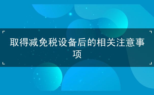 取得减免税设备后的相关注意事项 取得减免税设备后的相关注意事项
