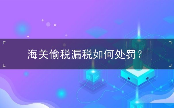 海关偷税漏税如何处罚 海关偷税漏税如何处罚