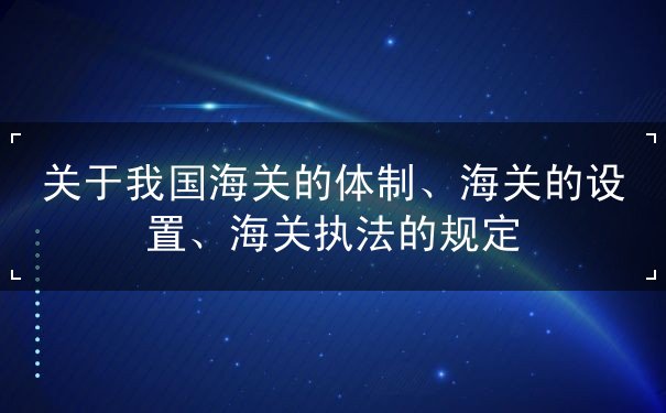 关于我国国海海关体制设置执法规定 关于我国国海海关体制设置执法规定