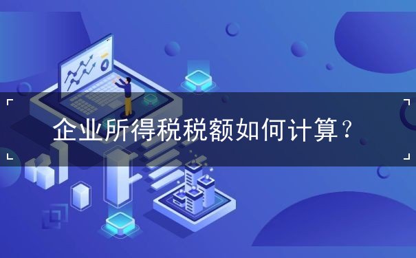 企业所得税税额如何计算 企业所得税税额如何计算