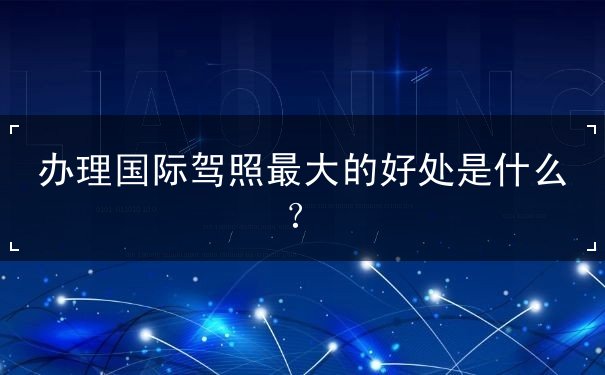 办理国际驾照最大的好处 办理国际驾照最大的好处