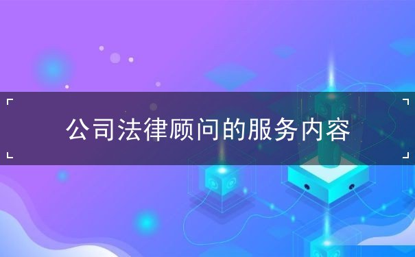 公司法律顾问的服务内容 公司法律顾问的服务内容
