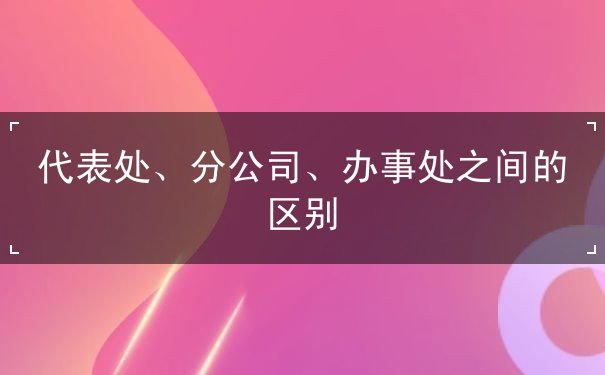 代表处、分公司、办事处之间的区别 代表处、分公司、办事处之间的区别