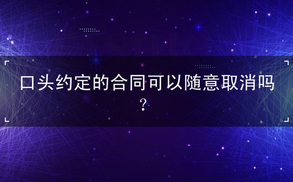 口头约定的合同可以随意取消吗