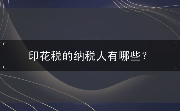 印花税的纳税人有哪些 印花税的纳税人有哪些