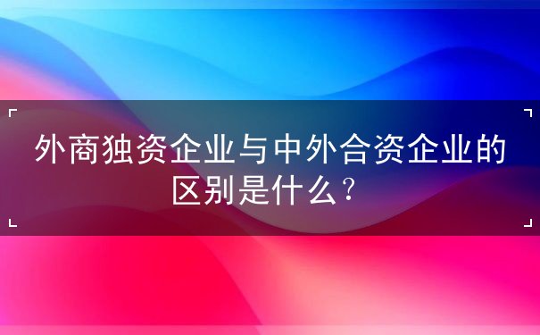外商独资企业与中外合资企业的区别是什么？