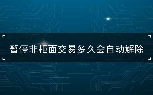 暂停非柜面交易多久会自动解除 暂停非柜面交易多久会自动解除
