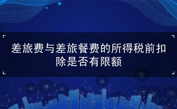 差旅费与差旅餐费的所得税前扣除是否有限额 差旅费与差旅餐费的所得税前扣除是否有限额