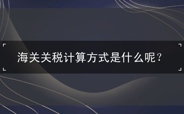 海关关税计算方式 海关关税计算方式