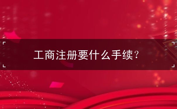 工商注册要什么手续 工商注册要什么手续