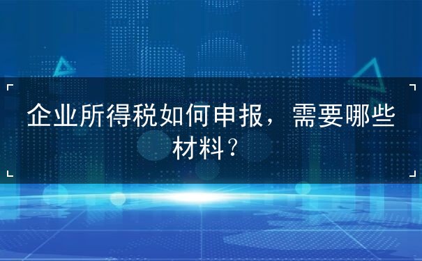 企业所得税如何申报,申报材料要哪些 企业所得税如何申报,申报材料要哪些