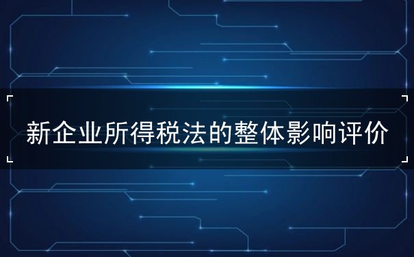 新企业所得税法的整体影响评价 新企业所得税法的整体影响评价