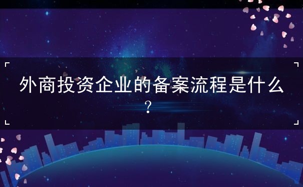 外商投资企业的备案程序 外商投资企业的备案程序